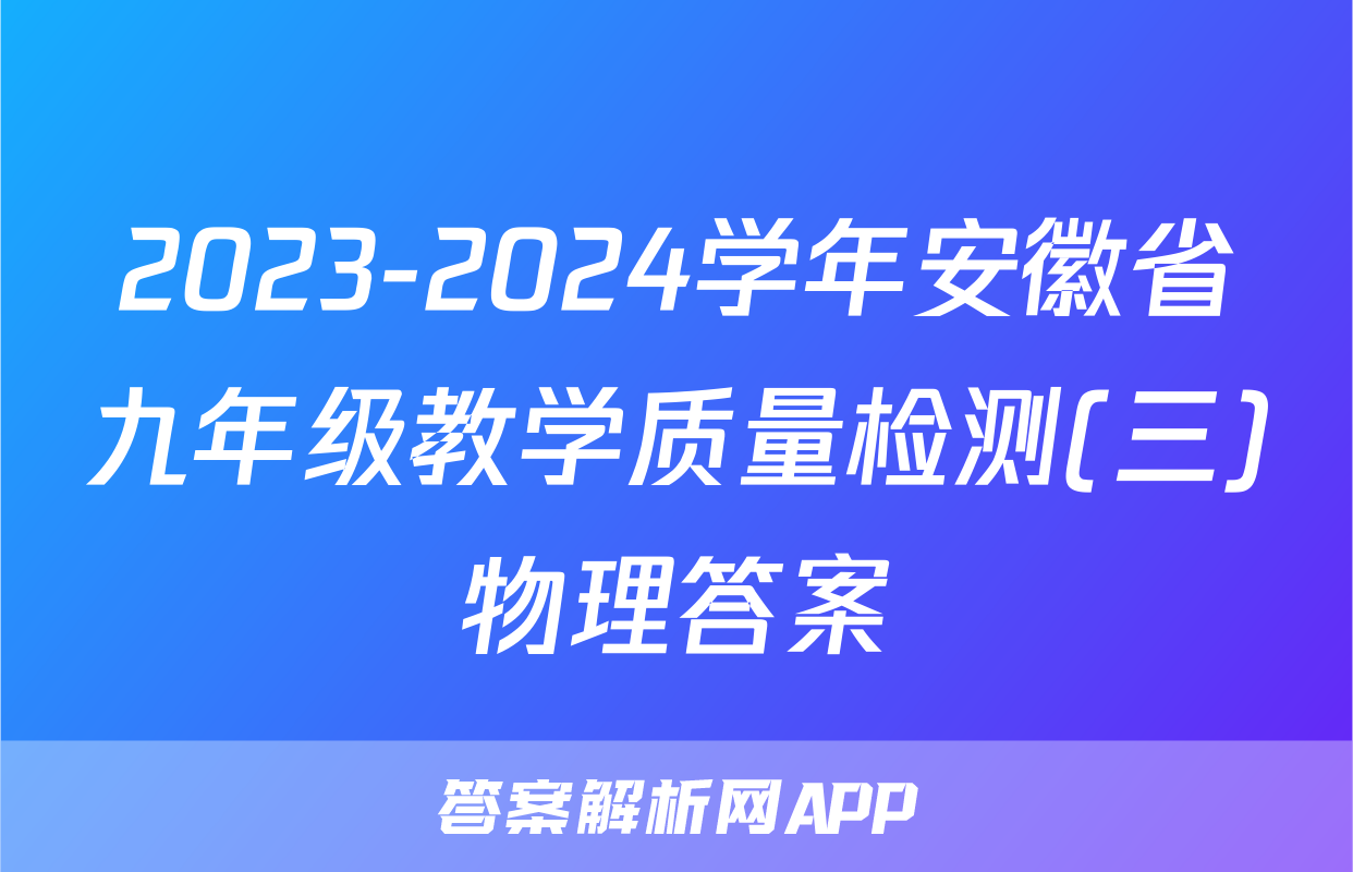 2023-2024学年安徽省九年级教学质量检测(三)物理答案