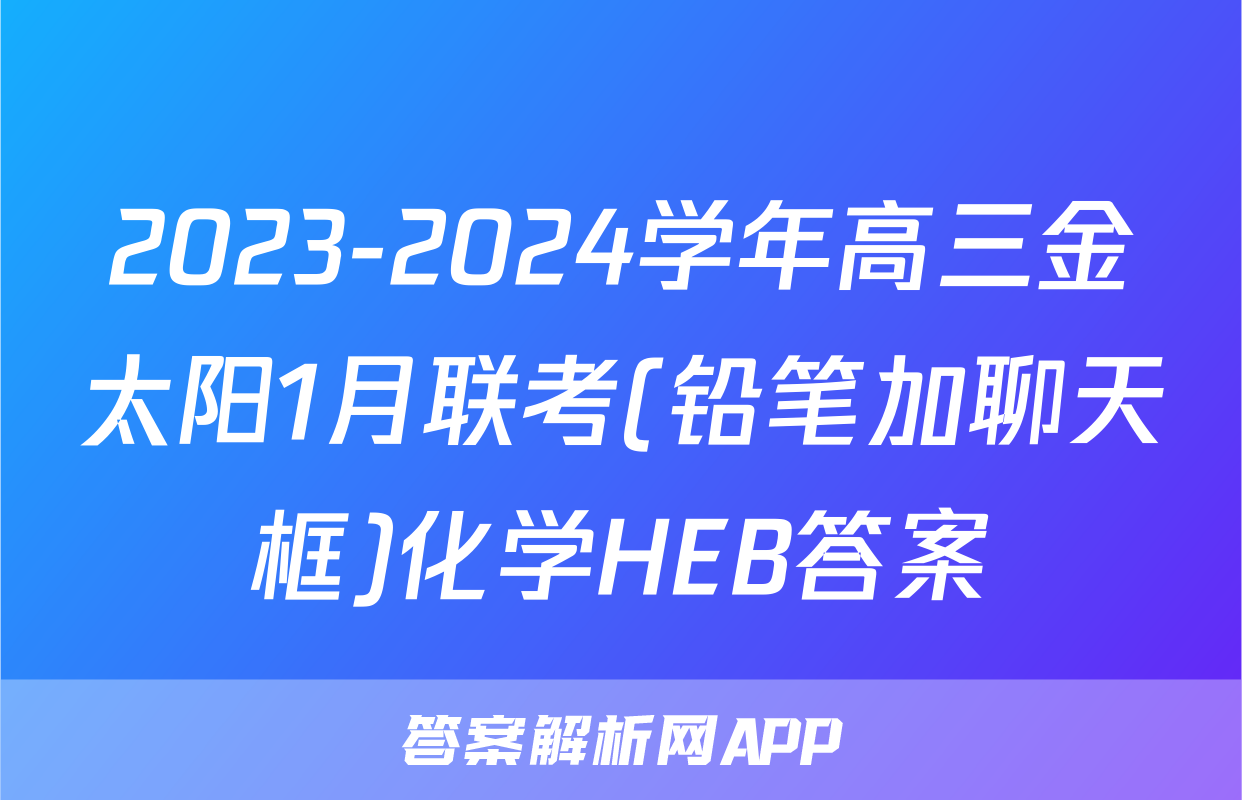 2023-2024学年高三金太阳1月联考(铅笔加聊天框)化学HEB答案
