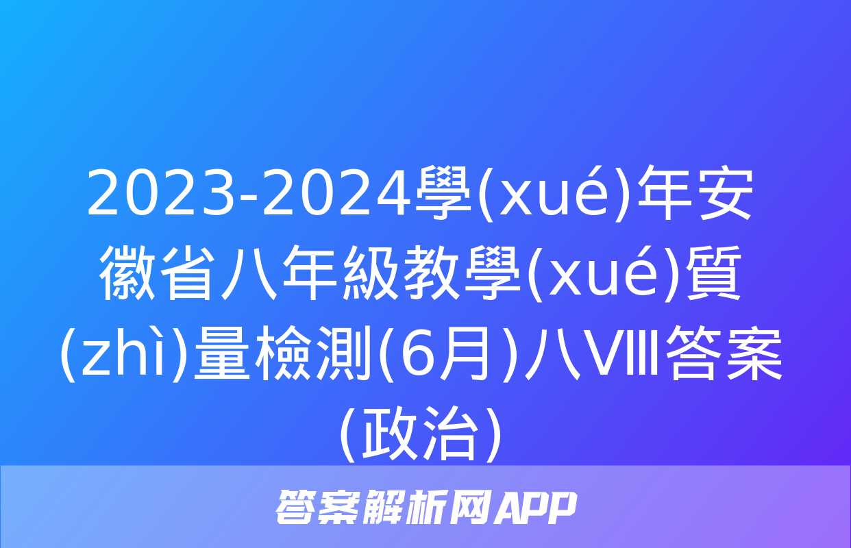 2023-2024學(xué)年安徽省八年級教學(xué)質(zhì)量檢測(6月)八Ⅷ答案(政治)