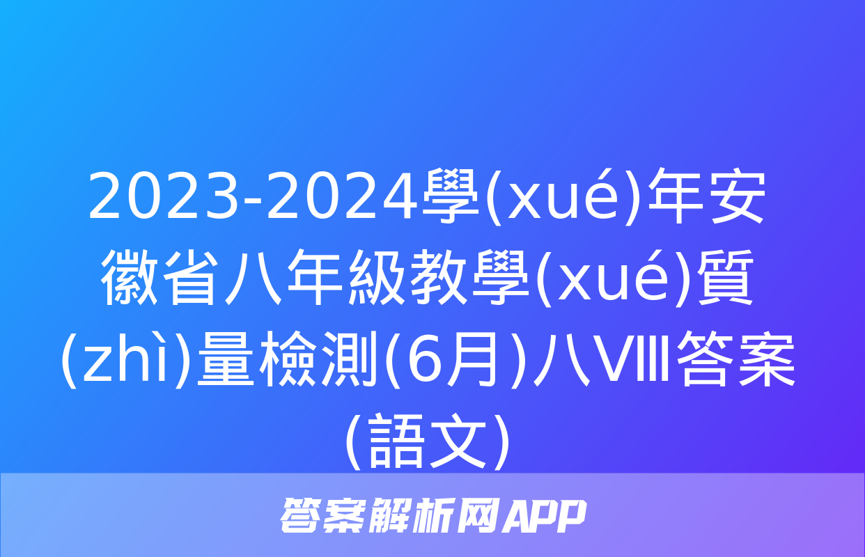 2023-2024學(xué)年安徽省八年級教學(xué)質(zhì)量檢測(6月)八Ⅷ答案(語文)