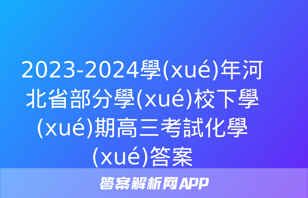 2023-2024學(xué)年河北省部分學(xué)校下學(xué)期高三考試化學(xué)答案