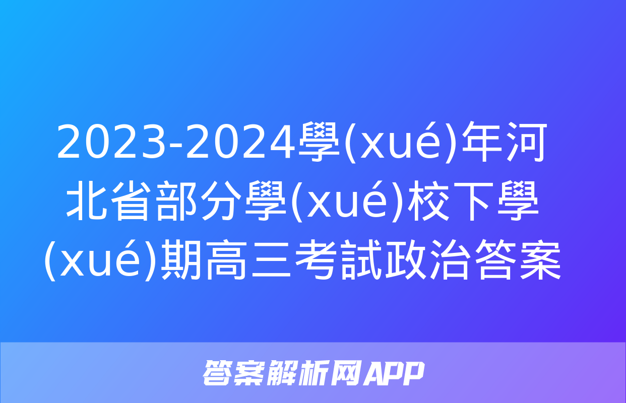 2023-2024學(xué)年河北省部分學(xué)校下學(xué)期高三考試政治答案