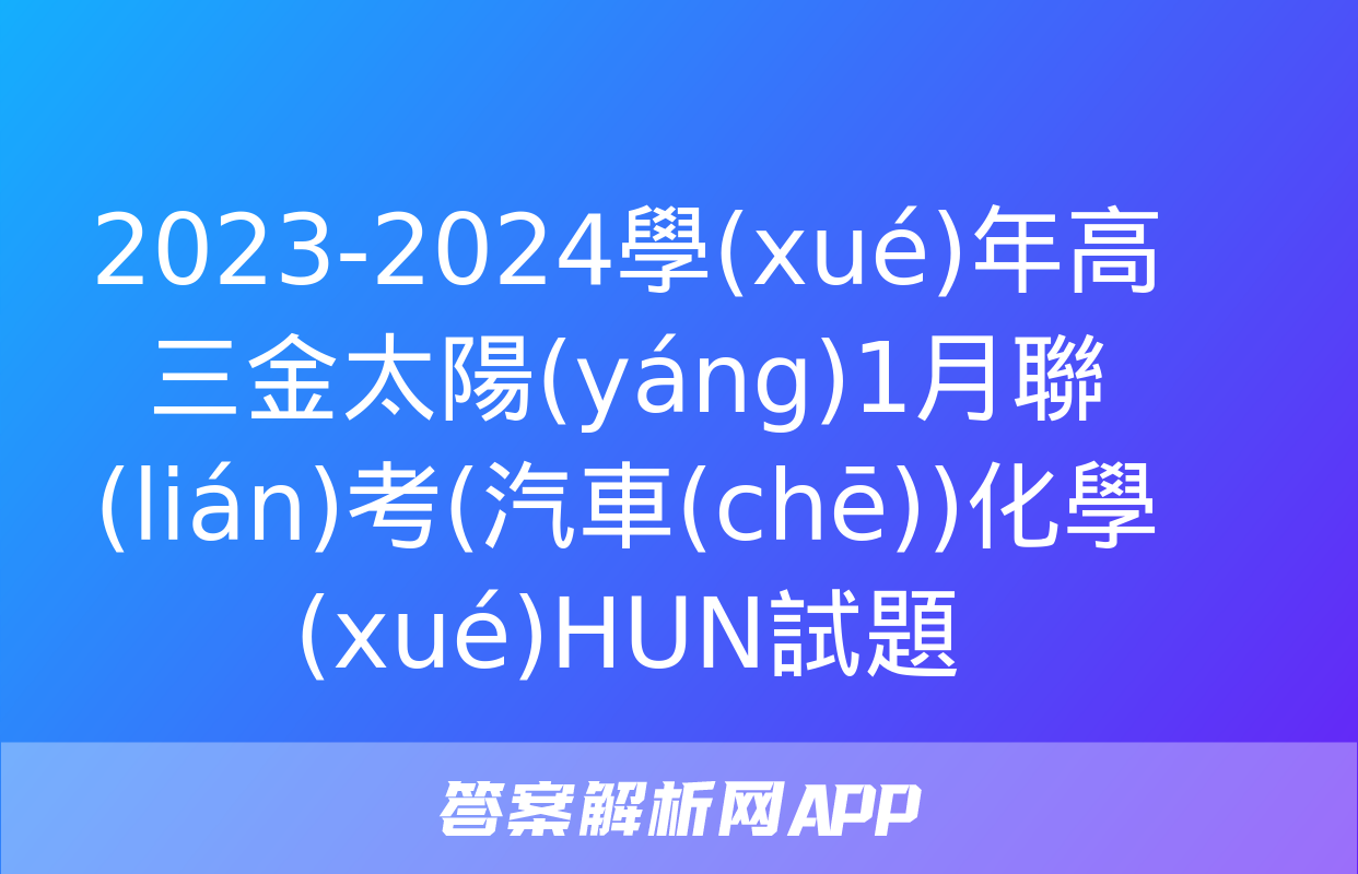 2023-2024學(xué)年高三金太陽(yáng)1月聯(lián)考(汽車(chē))化學(xué)HUN試題