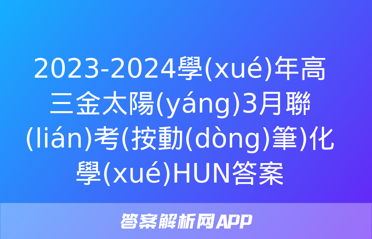 2023-2024學(xué)年高三金太陽(yáng)3月聯(lián)考(按動(dòng)筆)化學(xué)HUN答案