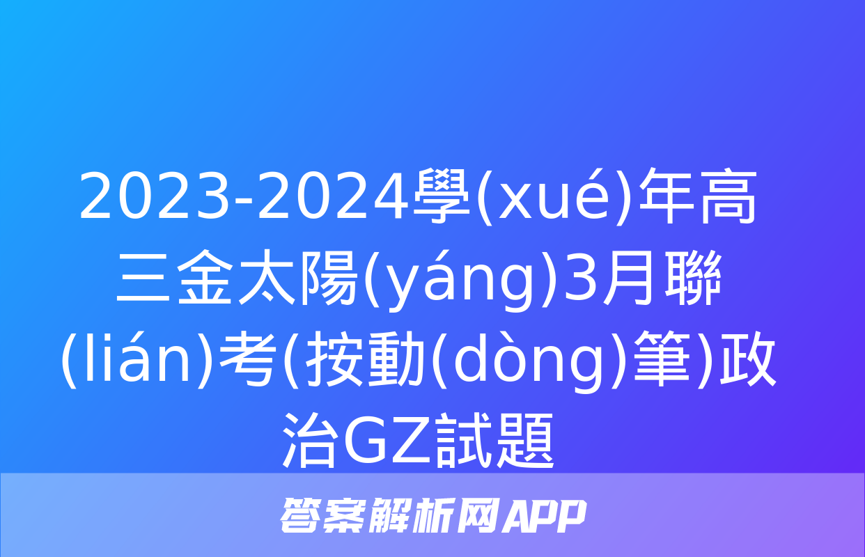 2023-2024學(xué)年高三金太陽(yáng)3月聯(lián)考(按動(dòng)筆)政治GZ試題