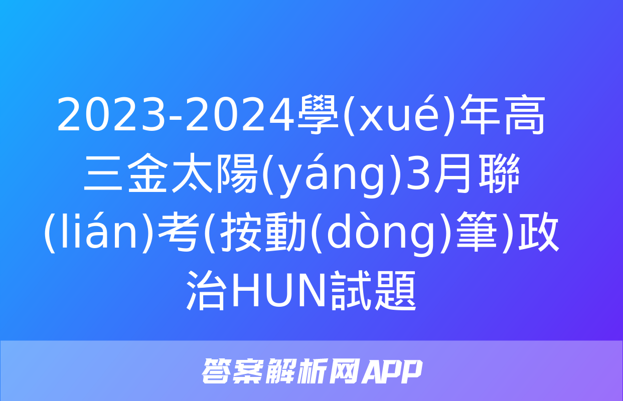 2023-2024學(xué)年高三金太陽(yáng)3月聯(lián)考(按動(dòng)筆)政治HUN試題