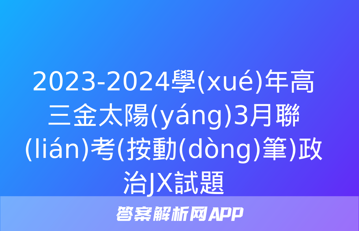 2023-2024學(xué)年高三金太陽(yáng)3月聯(lián)考(按動(dòng)筆)政治JX試題