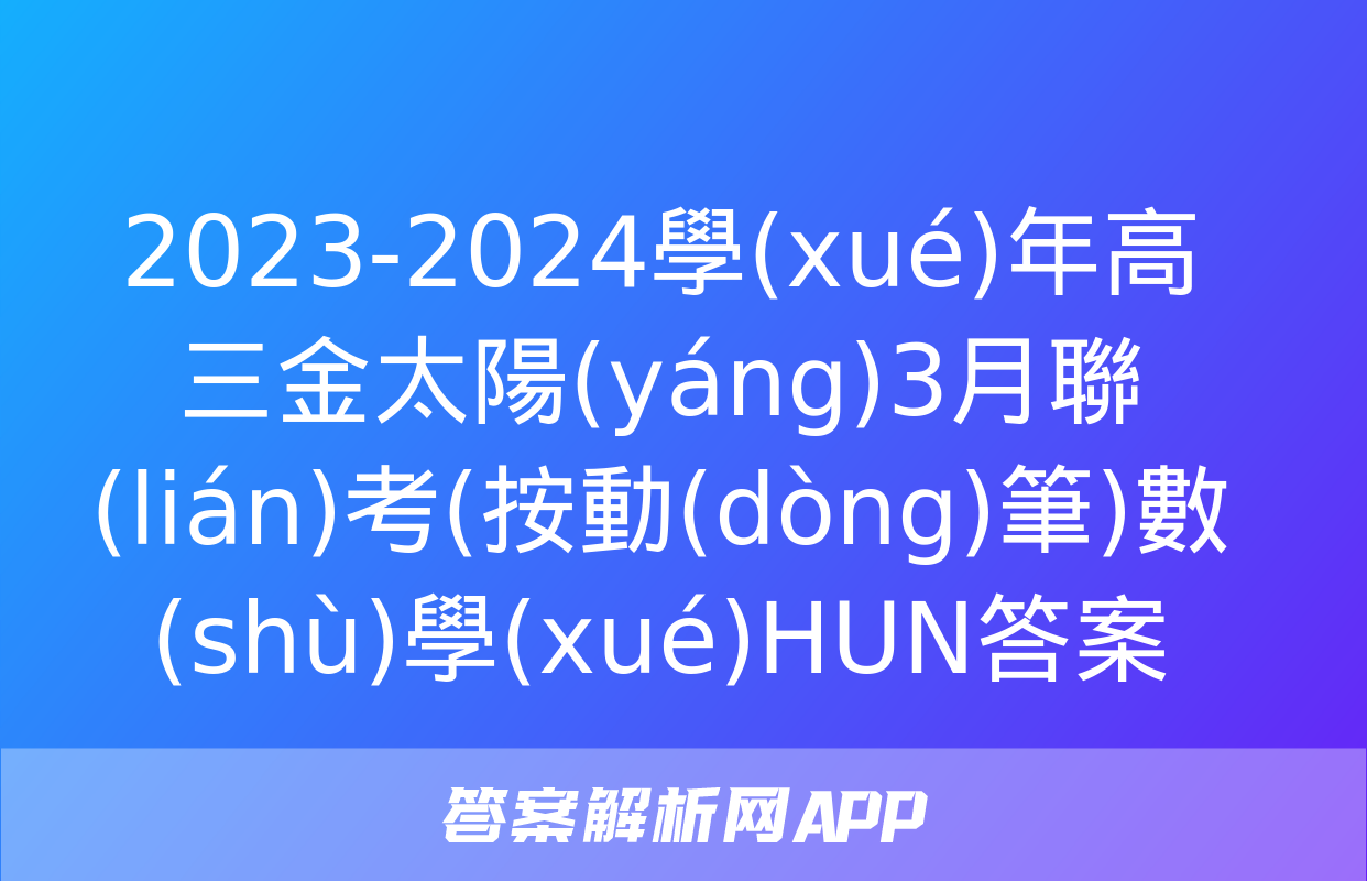 2023-2024學(xué)年高三金太陽(yáng)3月聯(lián)考(按動(dòng)筆)數(shù)學(xué)HUN答案