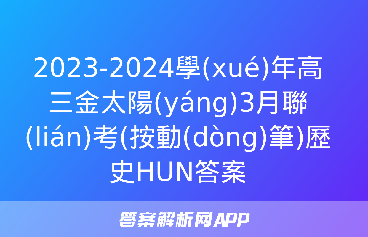 2023-2024學(xué)年高三金太陽(yáng)3月聯(lián)考(按動(dòng)筆)歷史HUN答案