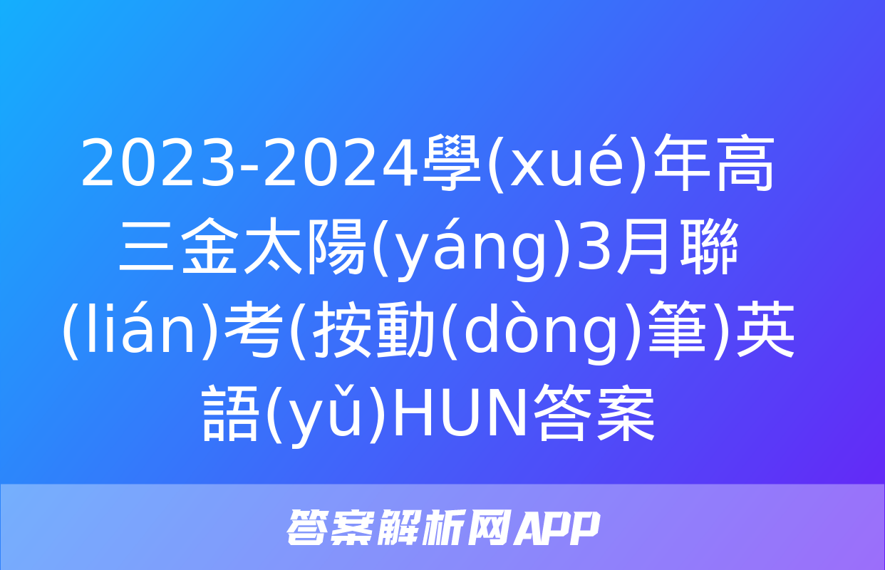 2023-2024學(xué)年高三金太陽(yáng)3月聯(lián)考(按動(dòng)筆)英語(yǔ)HUN答案