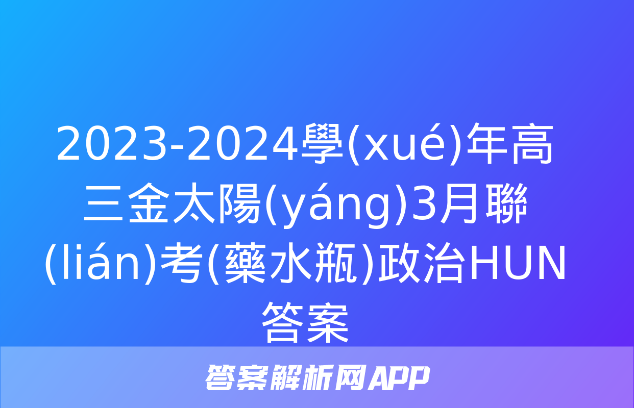 2023-2024學(xué)年高三金太陽(yáng)3月聯(lián)考(藥水瓶)政治HUN答案