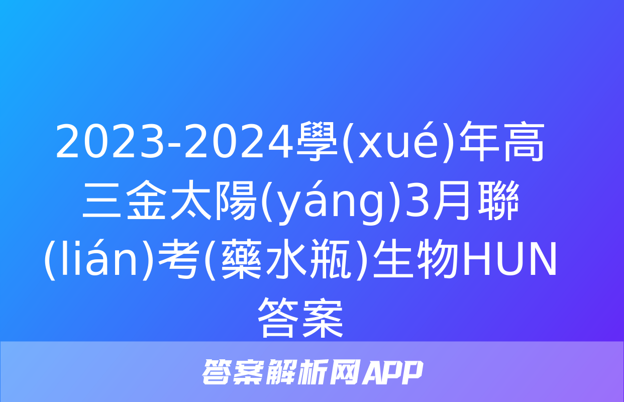 2023-2024學(xué)年高三金太陽(yáng)3月聯(lián)考(藥水瓶)生物HUN答案