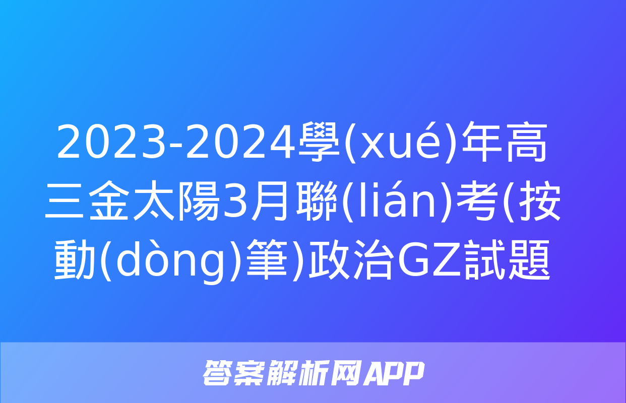 2023-2024學(xué)年高三金太陽3月聯(lián)考(按動(dòng)筆)政治GZ試題