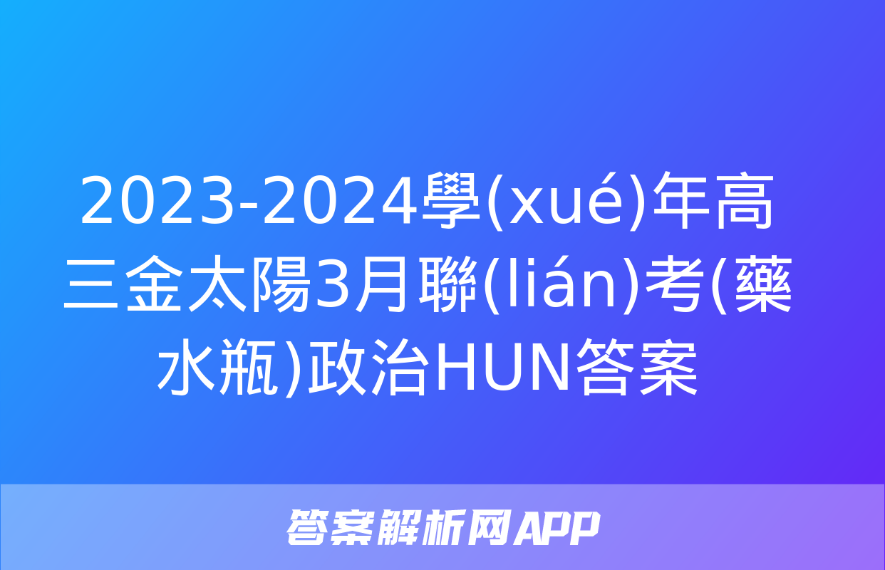 2023-2024學(xué)年高三金太陽3月聯(lián)考(藥水瓶)政治HUN答案