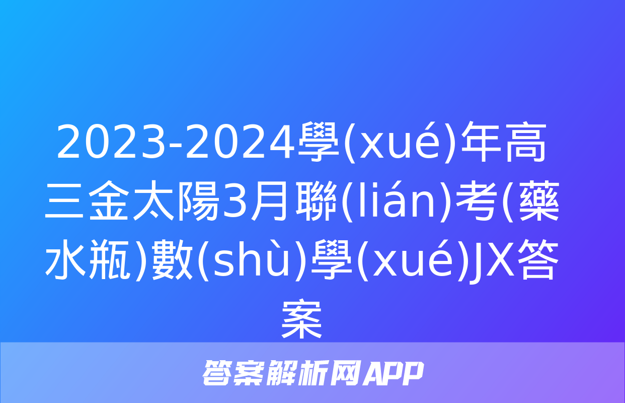 2023-2024學(xué)年高三金太陽3月聯(lián)考(藥水瓶)數(shù)學(xué)JX答案