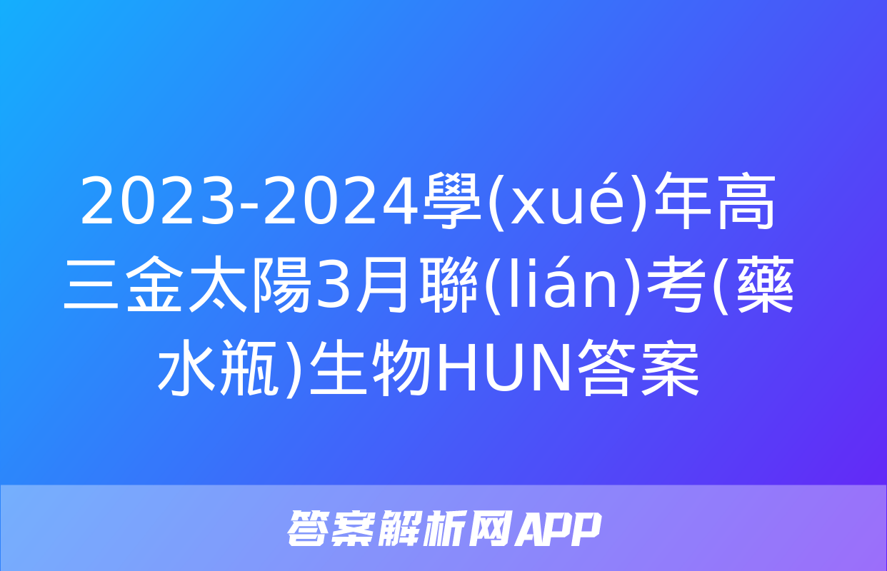 2023-2024學(xué)年高三金太陽3月聯(lián)考(藥水瓶)生物HUN答案