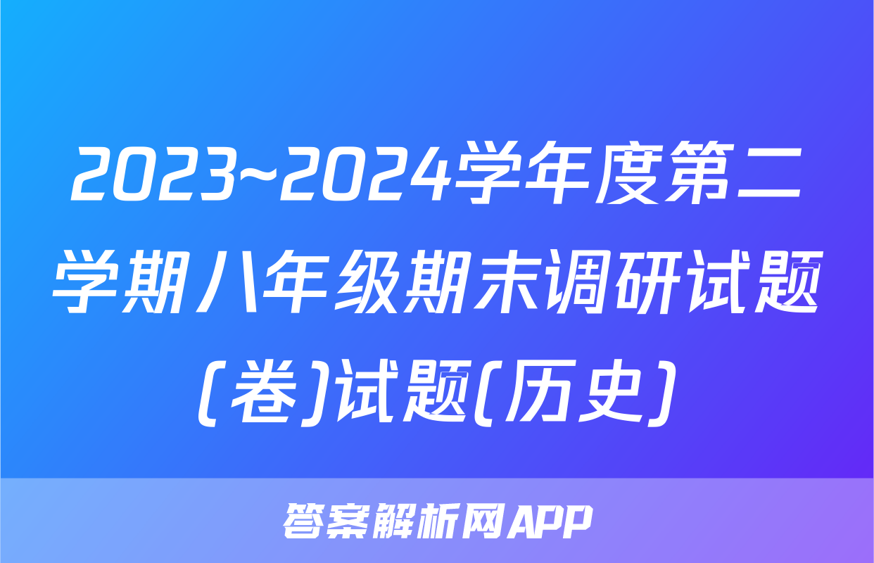 2023~2024学年度第二学期八年级期末调研试题(卷)试题(历史)