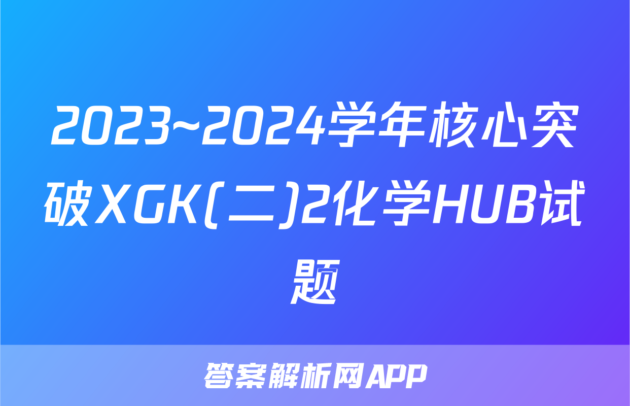 2023~2024学年核心突破XGK(二)2化学HUB试题