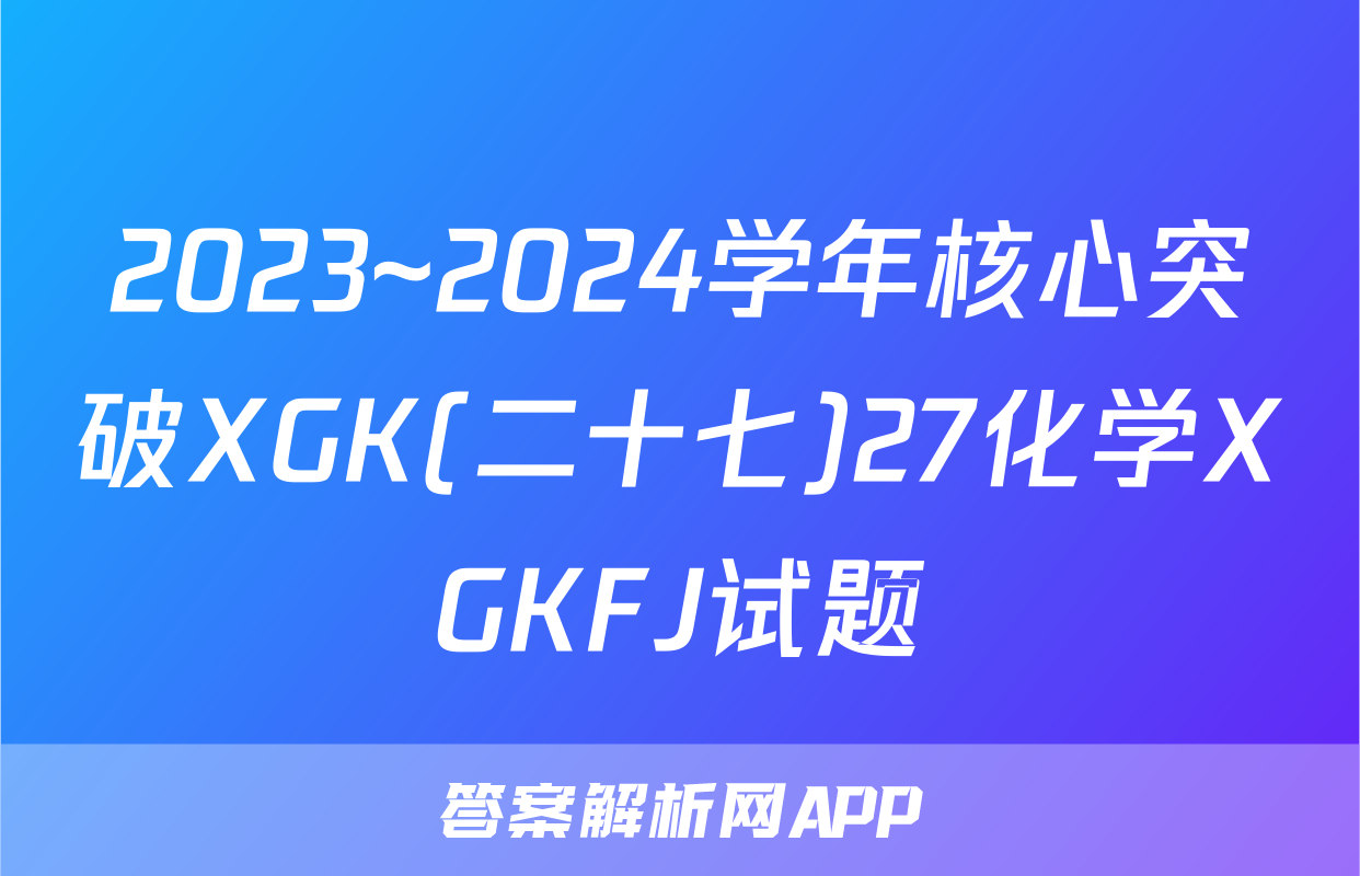 2023~2024学年核心突破XGK(二十七)27化学XGKFJ试题