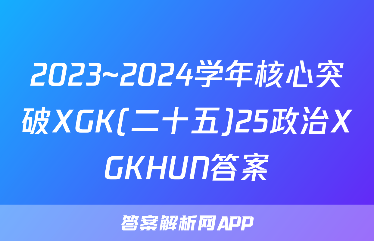 2023~2024学年核心突破XGK(二十五)25政治XGKHUN答案