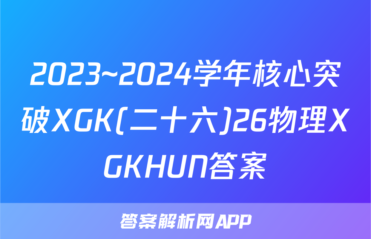 2023~2024学年核心突破XGK(二十六)26物理XGKHUN答案