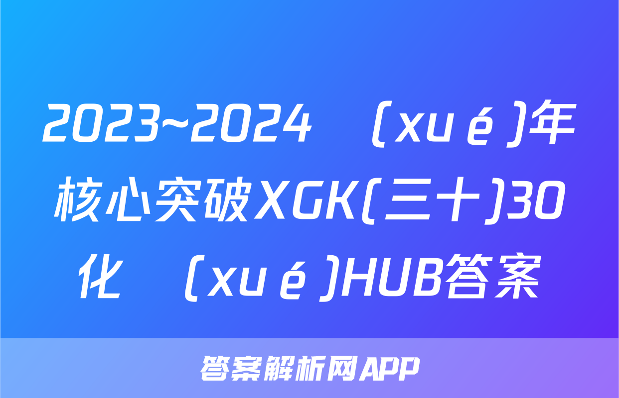 2023~2024學(xué)年核心突破XGK(三十)30化學(xué)HUB答案