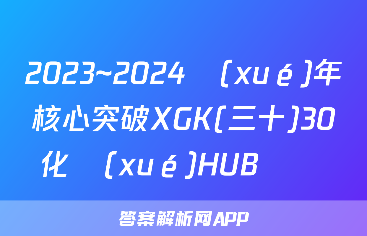 2023~2024學(xué)年核心突破XGK(三十)30化學(xué)HUB試題