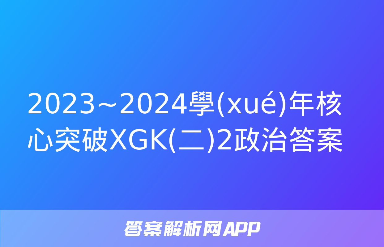 2023~2024學(xué)年核心突破XGK(二)2政治答案