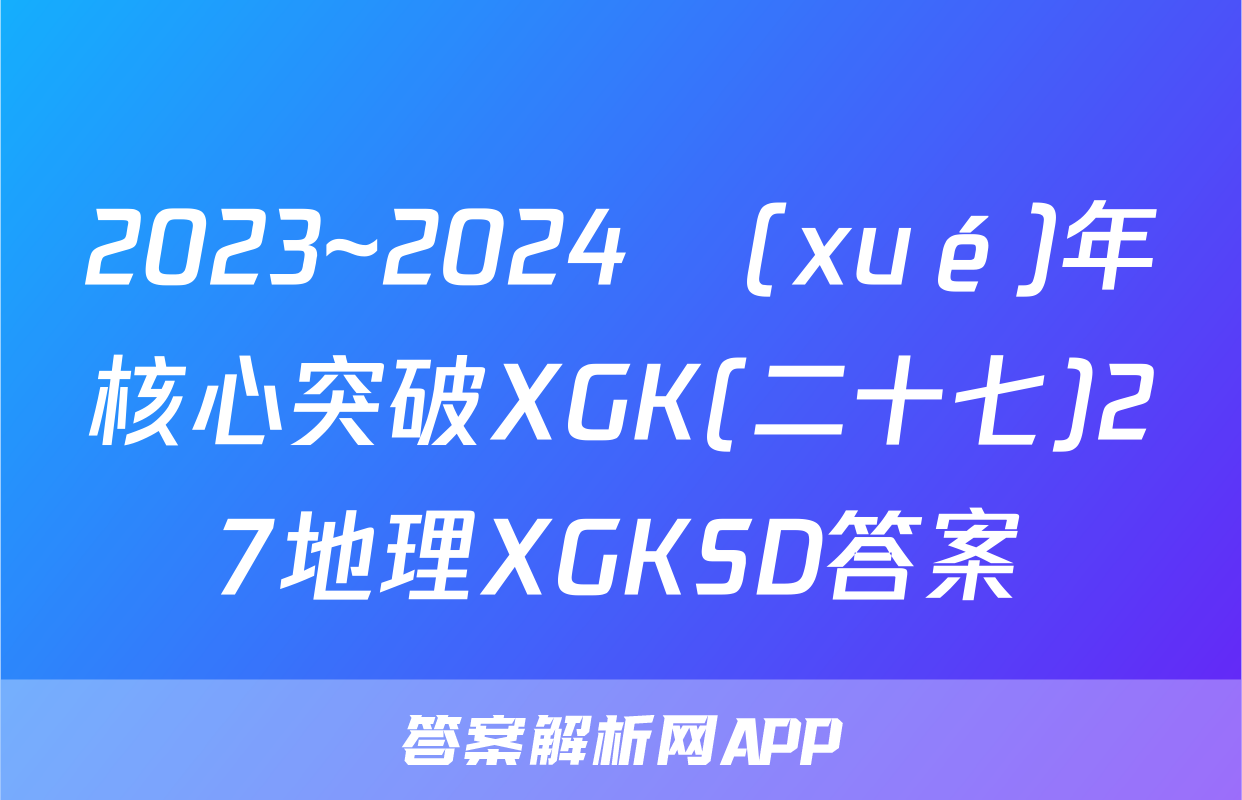 2023~2024學(xué)年核心突破XGK(二十七)27地理XGKSD答案