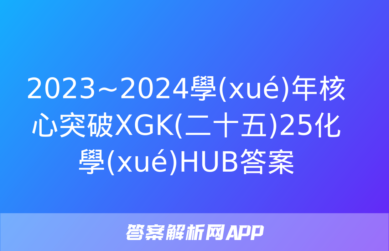 2023~2024學(xué)年核心突破XGK(二十五)25化學(xué)HUB答案