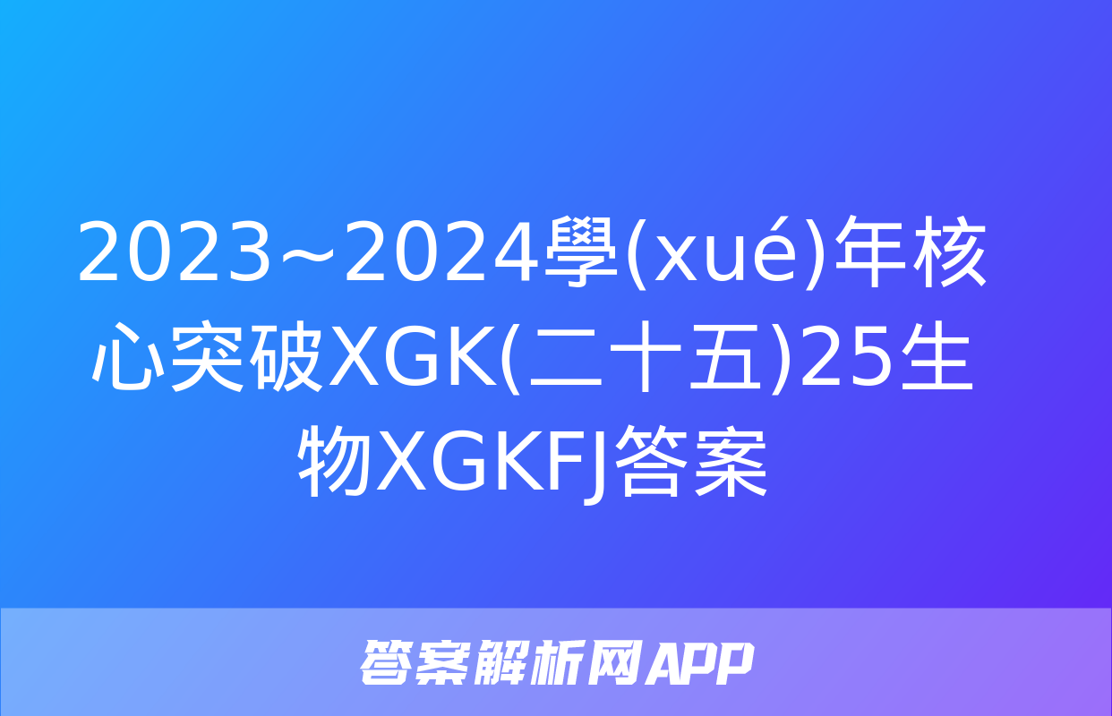 2023~2024學(xué)年核心突破XGK(二十五)25生物XGKFJ答案