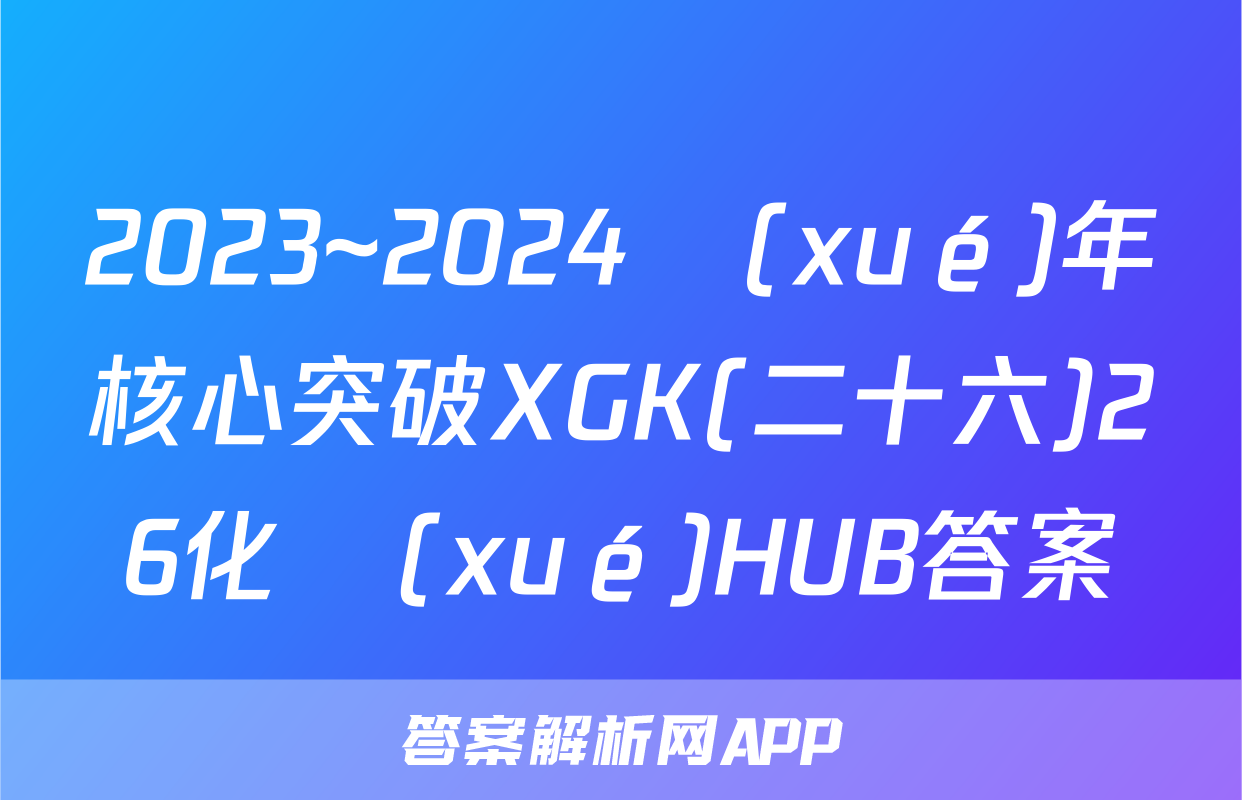 2023~2024學(xué)年核心突破XGK(二十六)26化學(xué)HUB答案