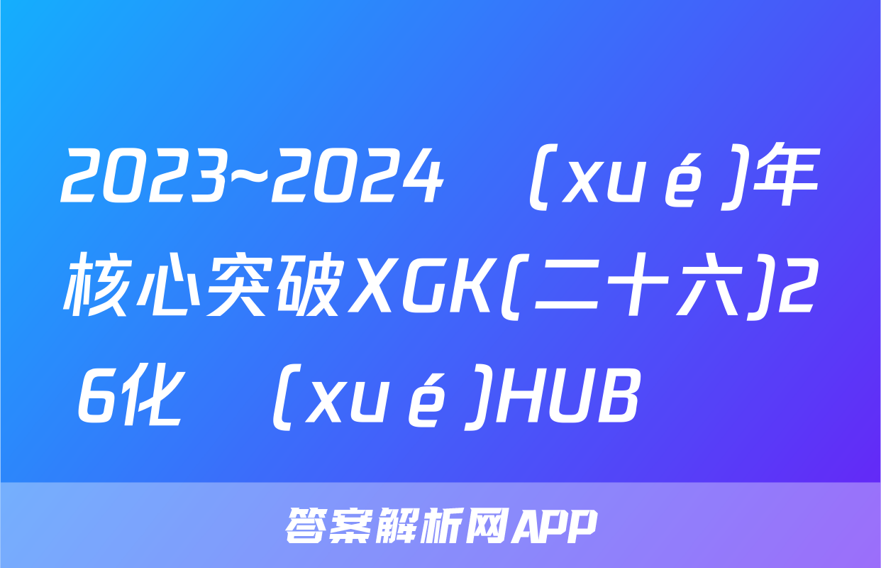 2023~2024學(xué)年核心突破XGK(二十六)26化學(xué)HUB試題