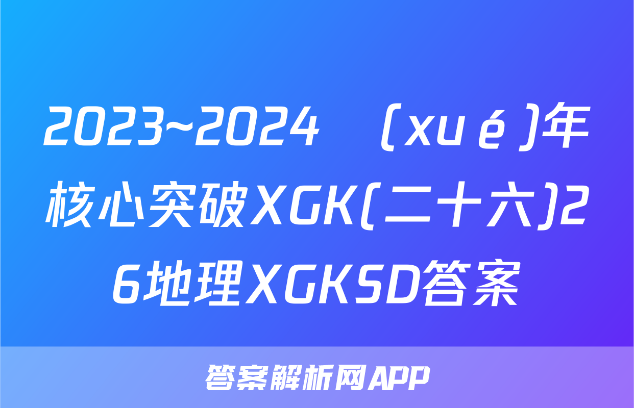 2023~2024學(xué)年核心突破XGK(二十六)26地理XGKSD答案