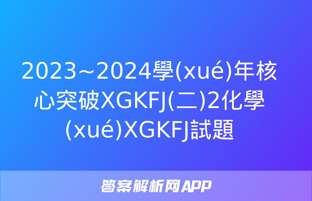 2023~2024學(xué)年核心突破XGKFJ(二)2化學(xué)XGKFJ試題