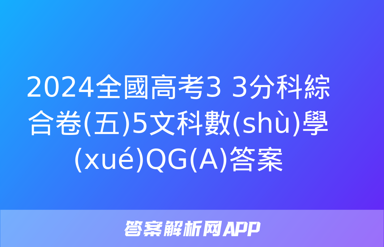 2024全國高考3+3分科綜合卷(五)5文科數(shù)學(xué)QG(A)答案