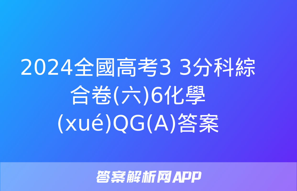 2024全國高考3+3分科綜合卷(六)6化學(xué)QG(A)答案