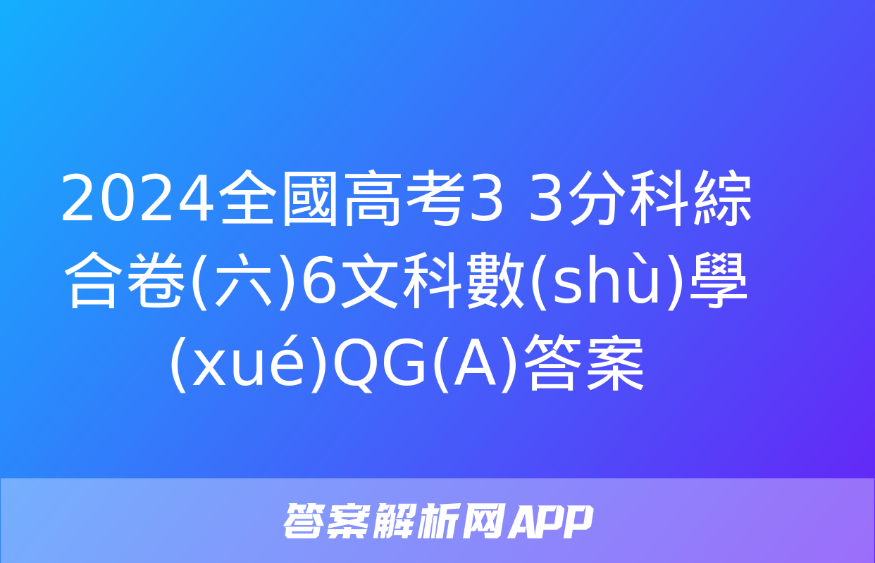 2024全國高考3+3分科綜合卷(六)6文科數(shù)學(xué)QG(A)答案