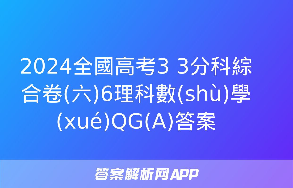 2024全國高考3+3分科綜合卷(六)6理科數(shù)學(xué)QG(A)答案