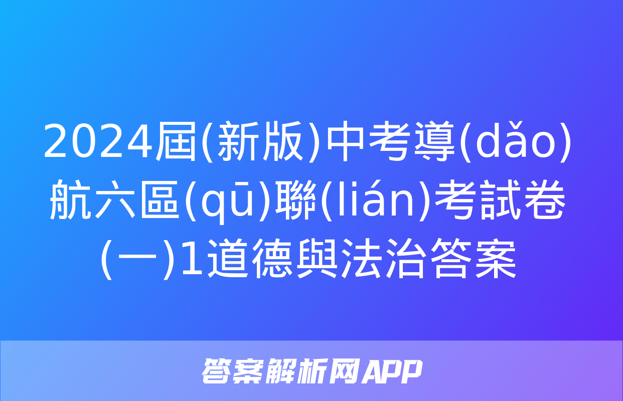 2024屆(新版)中考導(dǎo)航六區(qū)聯(lián)考試卷(一)1道德與法治答案