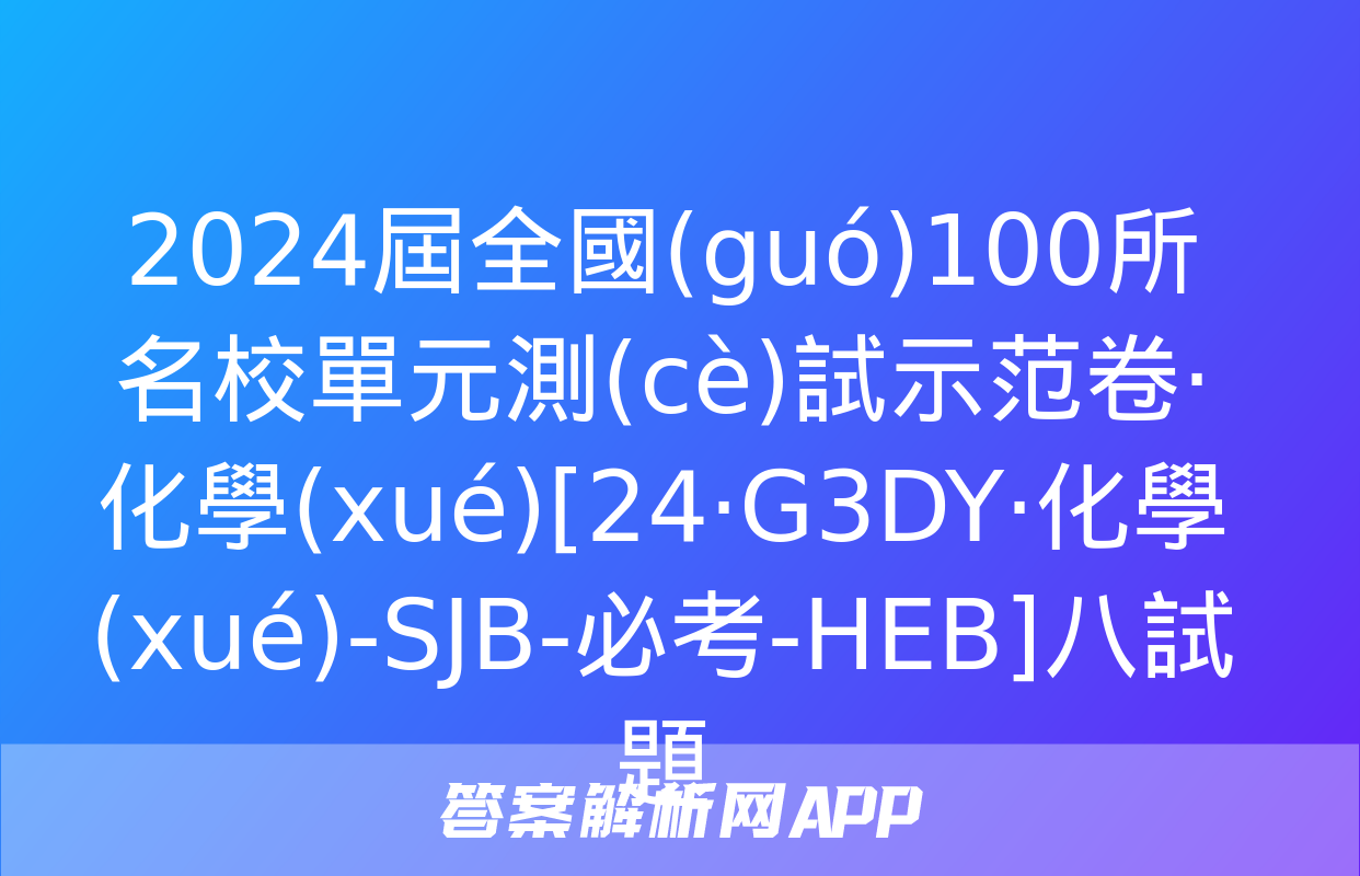 2024屆全國(guó)100所名校單元測(cè)試示范卷·化學(xué)[24·G3DY·化學(xué)-SJB-必考-HEB]八試題