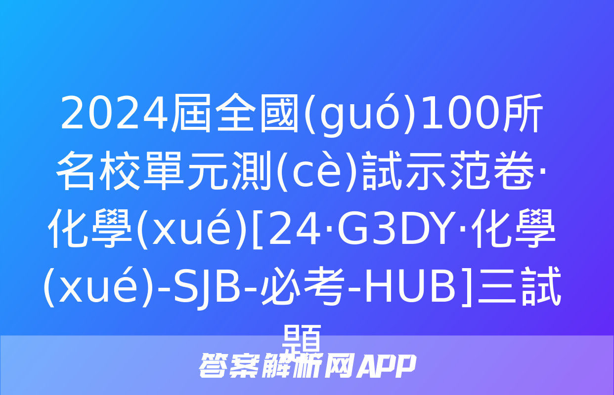 2024屆全國(guó)100所名校單元測(cè)試示范卷·化學(xué)[24·G3DY·化學(xué)-SJB-必考-HUB]三試題