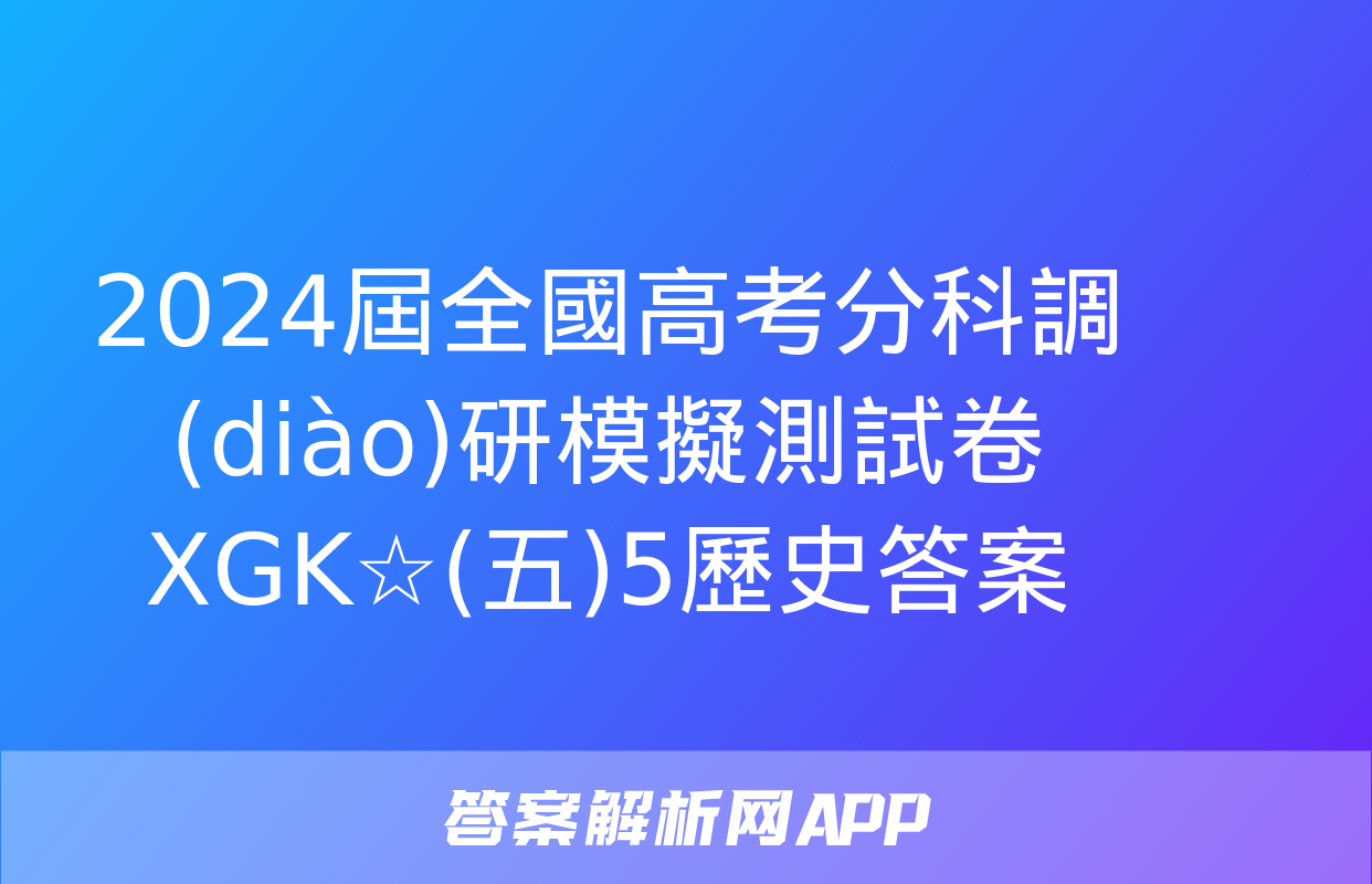 2024屆全國高考分科調(diào)研模擬測試卷 XGK☆(五)5歷史答案