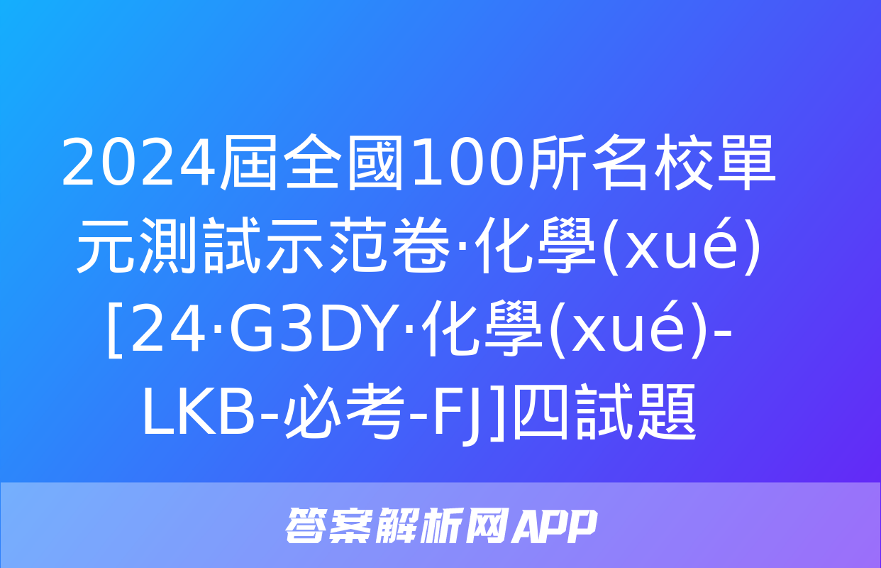 2024屆全國100所名校單元測試示范卷·化學(xué)[24·G3DY·化學(xué)-LKB-必考-FJ]四試題