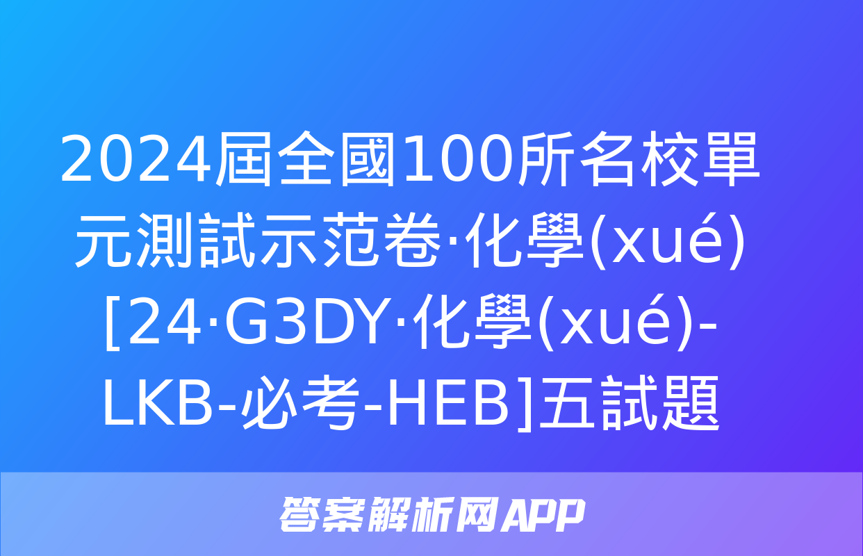 2024屆全國100所名校單元測試示范卷·化學(xué)[24·G3DY·化學(xué)-LKB-必考-HEB]五試題