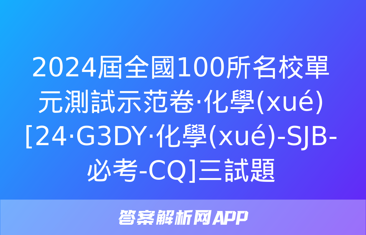 2024屆全國100所名校單元測試示范卷·化學(xué)[24·G3DY·化學(xué)-SJB-必考-CQ]三試題