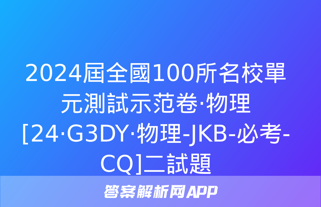 2024屆全國100所名校單元測試示范卷·物理[24·G3DY·物理-JKB-必考-CQ]二試題