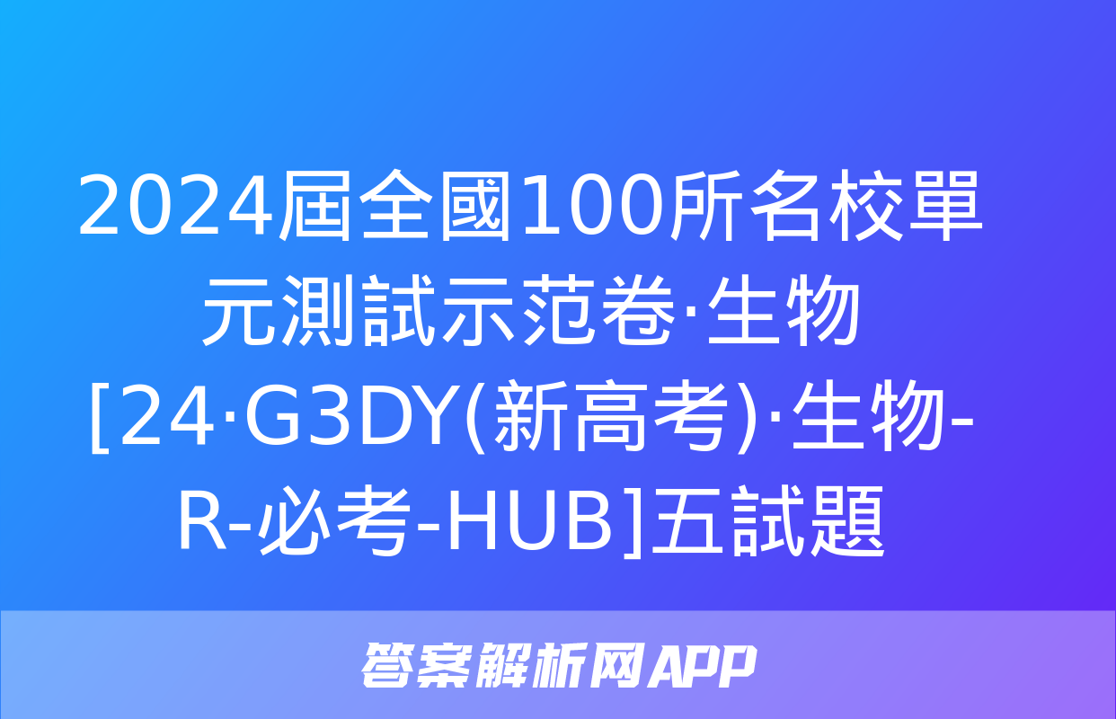 2024屆全國100所名校單元測試示范卷·生物[24·G3DY(新高考)·生物-R-必考-HUB]五試題