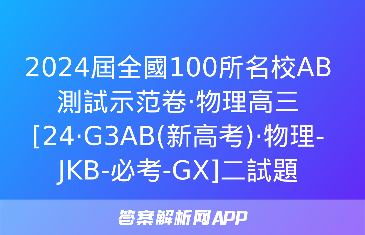 2024屆全國100所名校AB測試示范卷·物理高三[24·G3AB(新高考)·物理-JKB-必考-GX]二試題