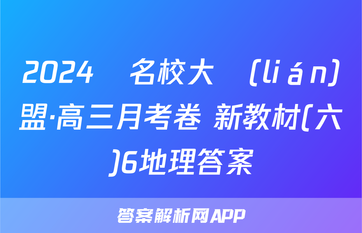 2024屆名校大聯(lián)盟·高三月考卷 新教材(六)6地理答案